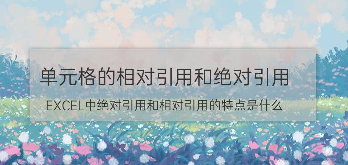 单元格的相对引用和绝对引用 EXCEL中绝对引用和相对引用的特点是什么？